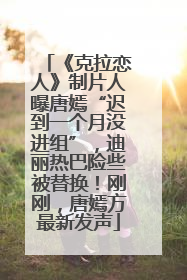 《克拉恋人》制片人曝唐嫣“迟到一个月没进组”，迪丽热巴险些被替换！刚刚，唐嫣方最新发声