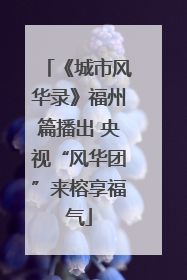 《城市风华录》福州篇播出 央视“风华团”来榕享福气