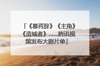 《慕胥辞》《主角》《造城者》……腾讯视频发布大剧片单