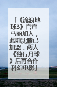 《流浪地球3》官宣马丽加入，此前沈腾已加盟，两人《独行月球》后再合作科幻电影