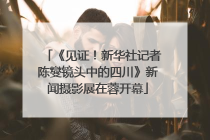 《见证！新华社记者陈燮镜头中的四川》新闻摄影展在蓉开幕