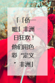 「侨一瞧」非洲日狂欢！他们用色彩“定义”非洲