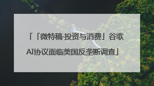 「微特稿·投资与消费」谷歌AI协议面临美国反垄断调查