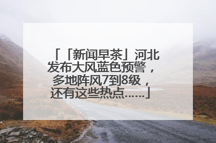 「新闻早茶」河北发布大风蓝色预警，多地阵风7到8级，还有这些热点……
