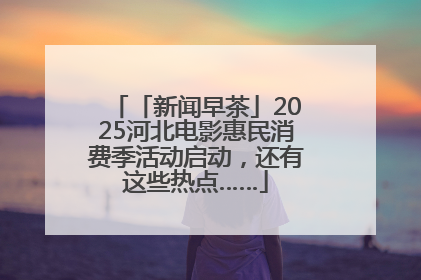 「新闻早茶」2025河北电影惠民消费季活动启动，还有这些热点……
