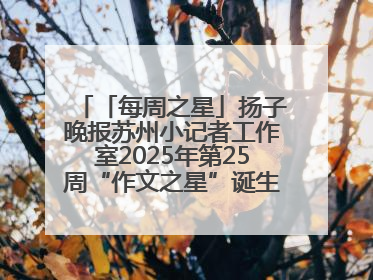 「每周之星」扬子晚报苏州小记者工作室2025年第25周“作文之星”诞生啦，快来领奖