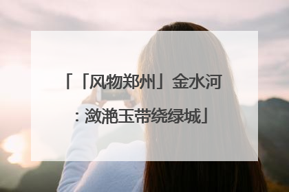 「风物郑州」金水河：潋滟玉带绕绿城