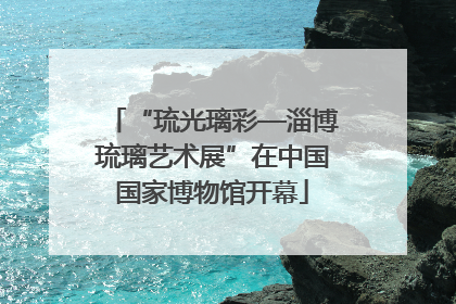 “琉光璃彩—淄博琉璃艺术展”在中国国家博物馆开幕