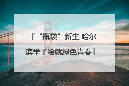 “瓶袋”新生 哈尔滨学子绘就绿色青春