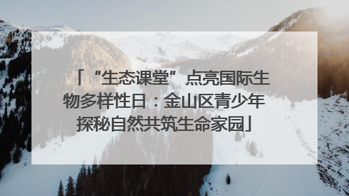 “生态课堂”点亮国际生物多样性日：金山区青少年探秘自然共筑生命家园