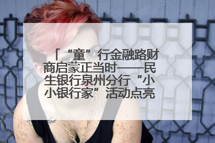 “童”行金融路财商启蒙正当时——民生银行泉州分行“小小银行家”活动点亮少年金融第一课