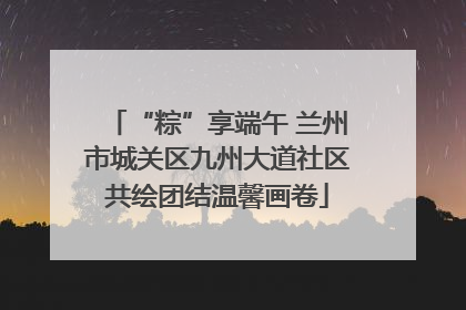“粽”享端午 兰州市城关区九州大道社区共绘团结温馨画卷