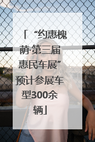 “约惠槐荫·第三届惠民车展”预计参展车型300余辆