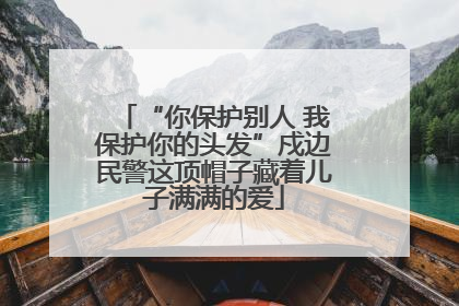 “你保护别人 我保护你的头发”戍边民警这顶帽子藏着儿子满满的爱