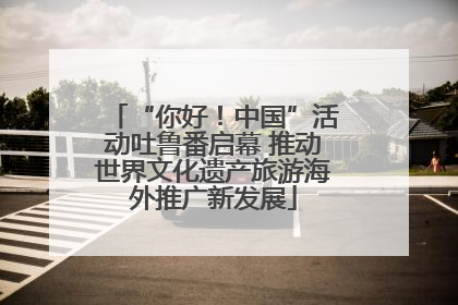 “你好！中国”活动吐鲁番启幕 推动世界文化遗产旅游海外推广新发展