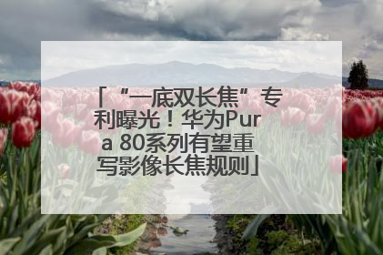 “一底双长焦”专利曝光！华为Pura 80系列有望重写影像长焦规则