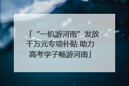 “一机游河南”发放千万元专项补贴 助力高考学子畅游河南