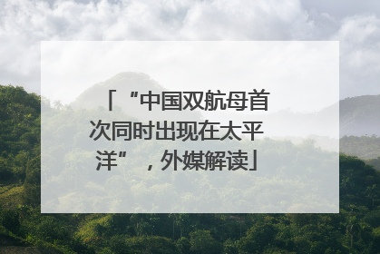 “中国双航母首次同时出现在太平洋”，外媒解读
