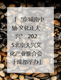 “京城南中轴·文化正大兴” 2025北京大兴文化产业推介会于成都举办