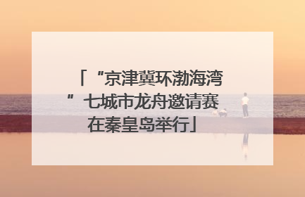 “京津冀环渤海湾”七城市龙舟邀请赛在秦皇岛举行