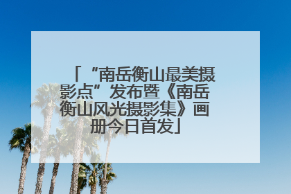 “南岳衡山最美摄影点”发布暨《南岳衡山风光摄影集》画册今日首发