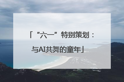 “六一”特别策划：与AI共舞的童年