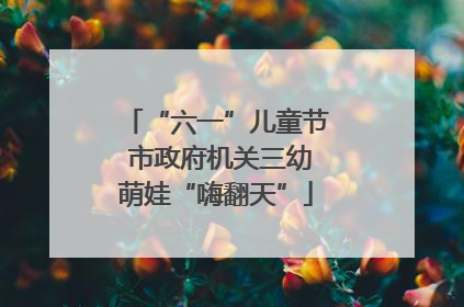 “六一”儿童节 市政府机关三幼萌娃“嗨翻天”