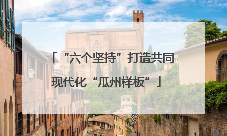 “六个坚持”打造共同现代化“瓜州样板”