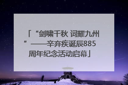 “剑啸千秋 词耀九州”——辛弃疾诞辰885周年纪念活动启幕