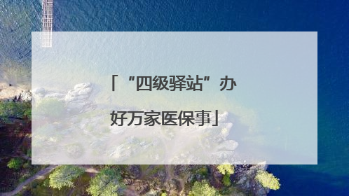 “四级驿站”办好万家医保事