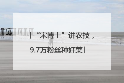 “宋博士”讲农技，9.7万粉丝种好菜