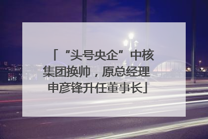 “头号央企”中核集团换帅，原总经理申彦锋升任董事长