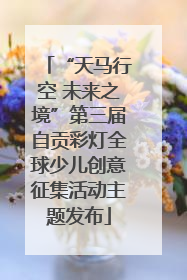 “天马行空 未来之境”第三届自贡彩灯全球少儿创意征集活动主题发布