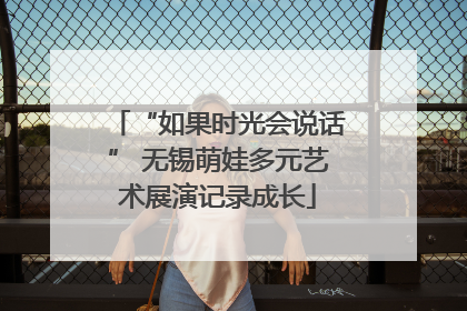 “如果时光会说话” 无锡萌娃多元艺术展演记录成长