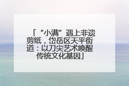 “小满”遇上非遗剪纸，岱岳区天平街道：以刀尖艺术唤醒传统文化基因