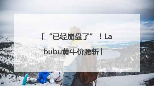 “已经崩盘了”！Labubu黄牛价腰斩