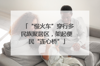 “慢火车”穿行多民族聚居区，架起便民“连心桥”