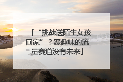 “挑战送陌生女孩回家”？恶趣味的流量赛道没有未来