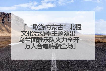 “歌游内蒙古”北疆文化活动季主题演出 乌兰图雅乐队火力全开 万人合唱嗨翻全场