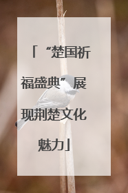 “楚国祈福盛典”展现荆楚文化魅力