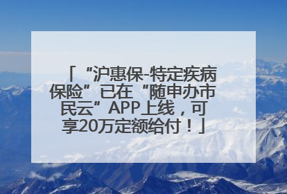 “沪惠保-特定疾病保险”已在“随申办市民云”APP上线，可享20万定额给付！