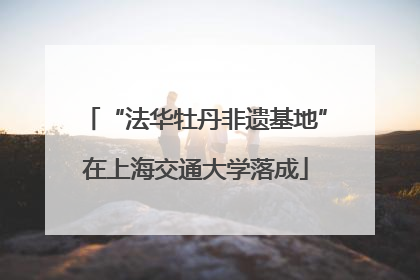 “法华牡丹非遗基地”在上海交通大学落成