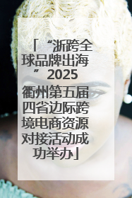 “浙跨全球品牌出海”2025衢州第五届四省边际跨境电商资源对接活动成功举办