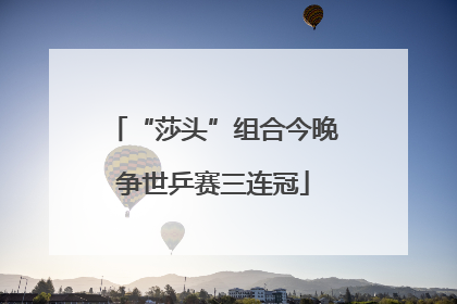 “莎头”组合今晚争世乒赛三连冠