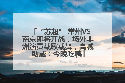 “苏超” 常州VS南京即将开战，场外非洲演员载歌载舞，高喊助威：今晚吃鸭