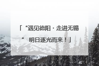 “遇见德阳・走进无锡” 明日逐光而来！