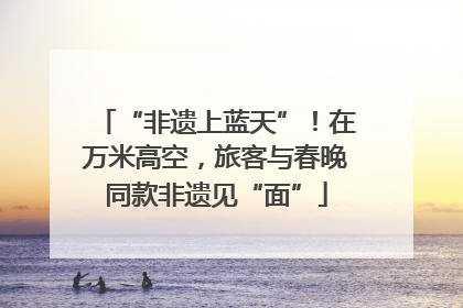 “非遗上蓝天”！在万米高空，旅客与春晚同款非遗见“面”