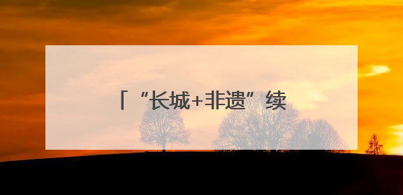 “长城+非遗”续写河北文旅新故事