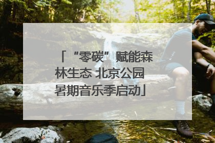 “零碳”赋能森林生态 北京公园暑期音乐季启动
