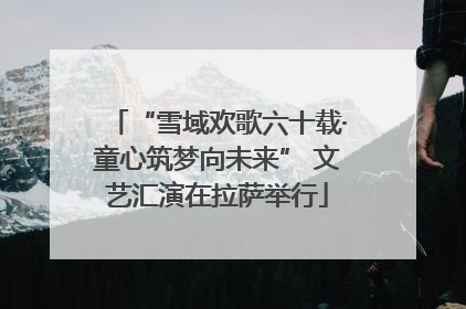 “雪域欢歌六十载·童心筑梦向未来” 文艺汇演在拉萨举行